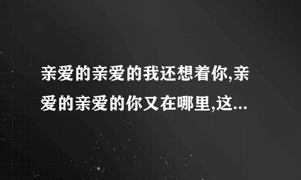 亲爱的亲爱的我还想着你,亲爱的亲爱的你又在哪里,这是哪首歌里的歌词