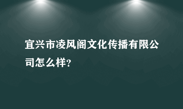 宜兴市凌风阁文化传播有限公司怎么样？