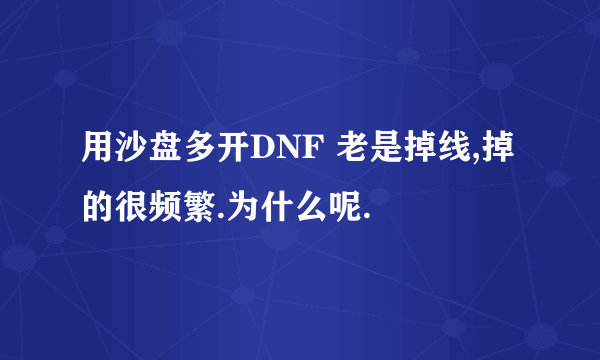 用沙盘多开DNF 老是掉线,掉的很频繁.为什么呢.