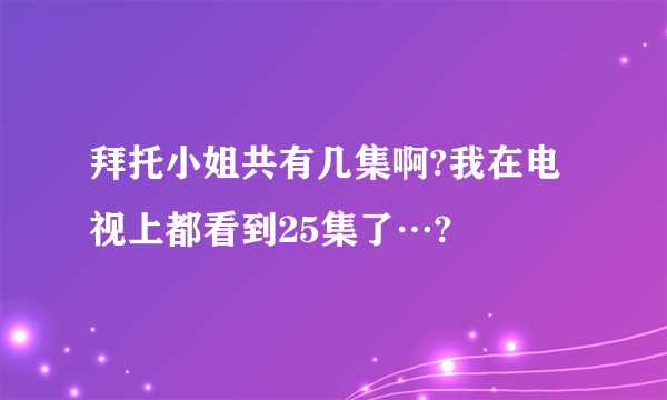 拜托小姐共有几集啊?我在电视上都看到25集了…?