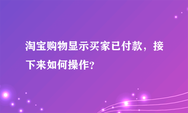 淘宝购物显示买家已付款，接下来如何操作？