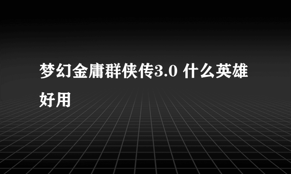 梦幻金庸群侠传3.0 什么英雄好用