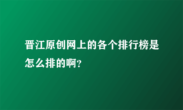 晋江原创网上的各个排行榜是怎么排的啊？