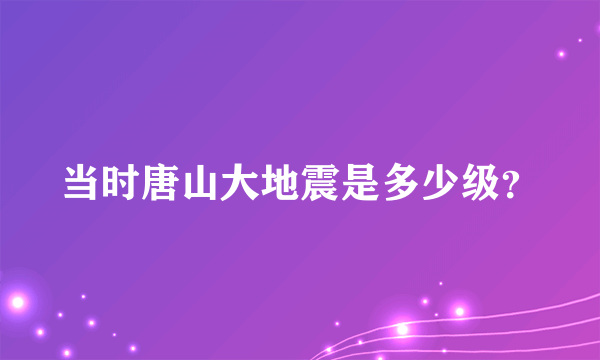 当时唐山大地震是多少级？