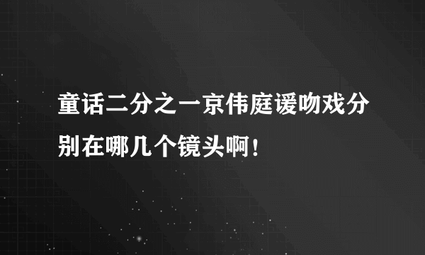 童话二分之一京伟庭谖吻戏分别在哪几个镜头啊！