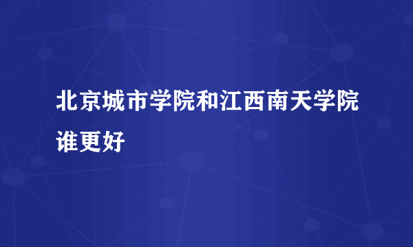 北京城市学院和江西南天学院谁更好