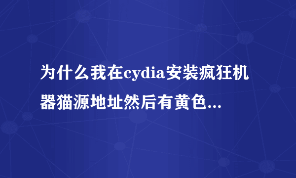 为什么我在cydia安装疯狂机器猫源地址然后有黄色字的英文怎么回事啊？我的是IOS6.1.2完美越狱。