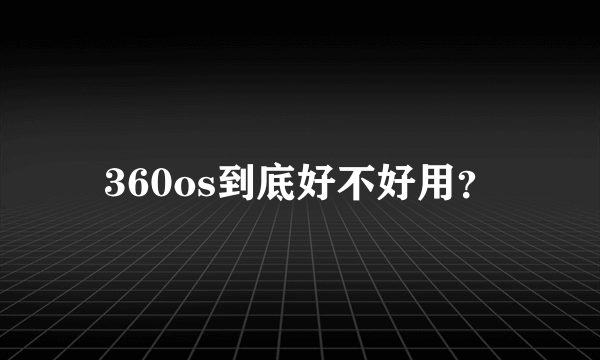 360os到底好不好用？