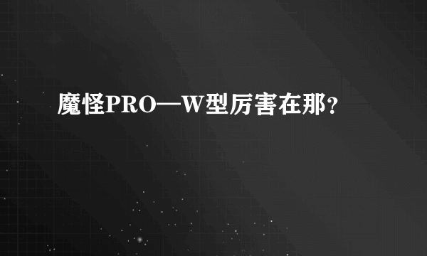 魔怪PRO—Ｗ型厉害在那？