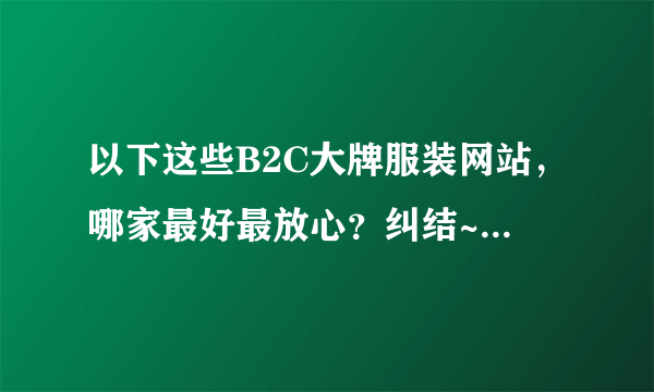 以下这些B2C大牌服装网站，哪家最好最放心？纠结~第一次买怕被骗