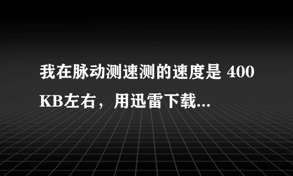 我在脉动测速测的速度是 400KB左右，用迅雷下载东西却100以内KB 怎么回事？