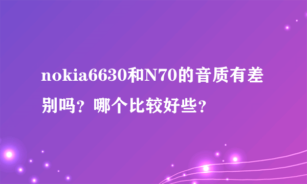 nokia6630和N70的音质有差别吗？哪个比较好些？