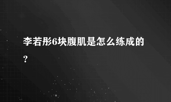 李若彤6块腹肌是怎么练成的？