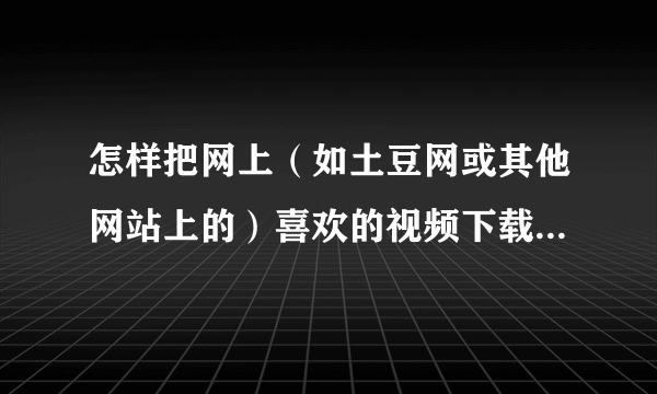 怎样把网上（如土豆网或其他网站上的）喜欢的视频下载到手机上去？（详细点）