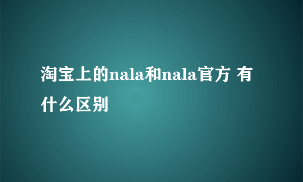 淘宝上的nala和nala官方 有什么区别