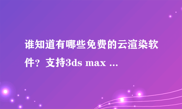 谁知道有哪些免费的云渲染软件？支持3ds max vray的！谢谢！