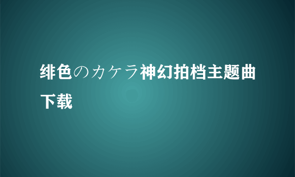 绯色のカケラ神幻拍档主题曲下载