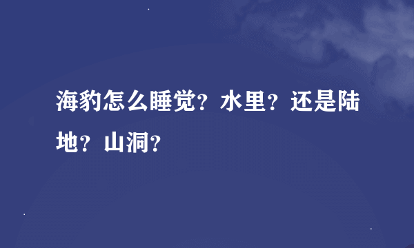 海豹怎么睡觉？水里？还是陆地？山洞？