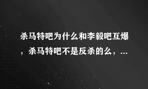 杀马特吧为什么和李毅吧互爆，杀马特吧不是反杀的么，难道是李毅吧人不晓得，以为杀马特吧都是杀马特，我