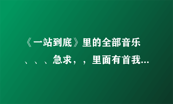 《一站到底》里的全部音乐 、、、急求，，里面有首我特喜欢的歌