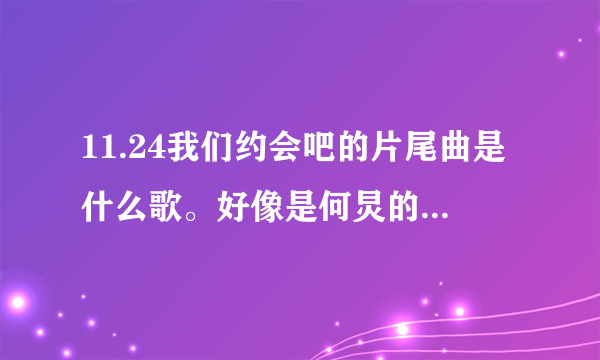 11.24我们约会吧的片尾曲是什么歌。好像是何炅的声音。好想知道，谢谢大家