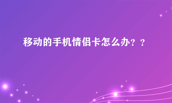 移动的手机情侣卡怎么办？？