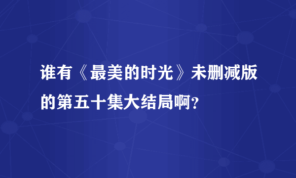 谁有《最美的时光》未删减版的第五十集大结局啊？