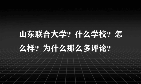 山东联合大学？什么学校？怎么样？为什么那么多评论？