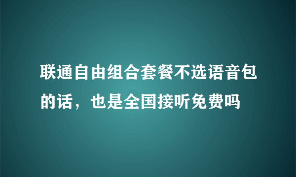 联通自由组合套餐不选语音包的话，也是全国接听免费吗