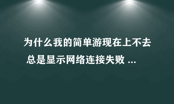 为什么我的简单游现在上不去 总是显示网络连接失败 早上还能上呢 求解！！！