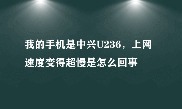 我的手机是中兴U236，上网速度变得超慢是怎么回事