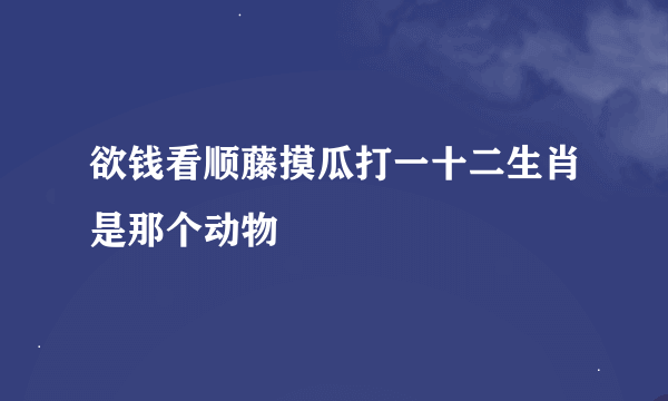 欲钱看顺藤摸瓜打一十二生肖是那个动物