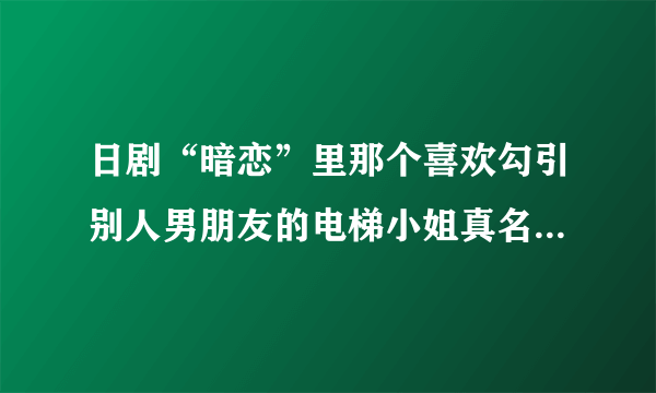 日剧“暗恋”里那个喜欢勾引别人男朋友的电梯小姐真名叫什么？