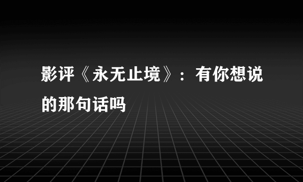 影评《永无止境》：有你想说的那句话吗