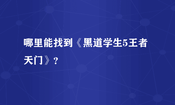 哪里能找到《黑道学生5王者天门》？