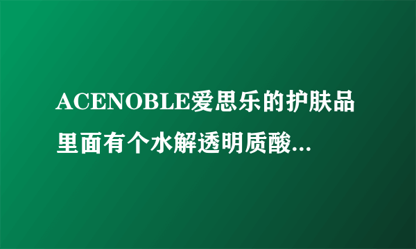 ACENOBLE爱思乐的护肤品里面有个水解透明质酸的成分，说是极小分子透明质酸，说是非常好的一个成分？