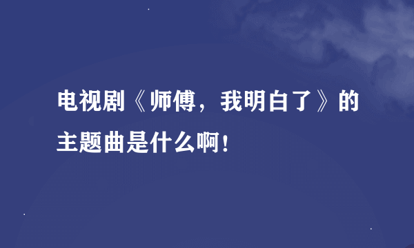 电视剧《师傅，我明白了》的主题曲是什么啊！