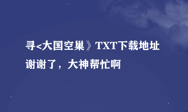 寻<大国空巢》TXT下载地址谢谢了，大神帮忙啊