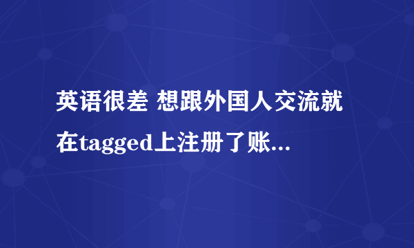 英语很差 想跟外国人交流就在tagged上注册了账号，跟外国人聊了会。他叫我加他msn。怎么加？