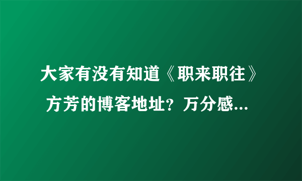 大家有没有知道《职来职往》 方芳的博客地址？万分感谢！！！