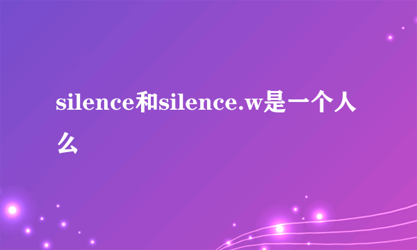 silence和silence.w是一个人么