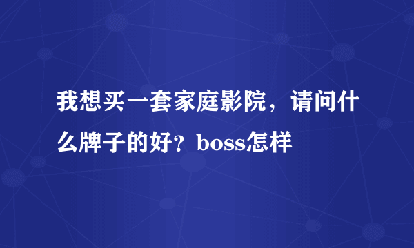 我想买一套家庭影院，请问什么牌子的好？boss怎样