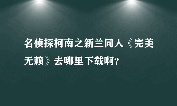 名侦探柯南之新兰同人《完美无赖》去哪里下载啊？