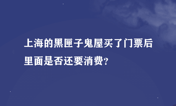 上海的黑匣子鬼屋买了门票后里面是否还要消费？