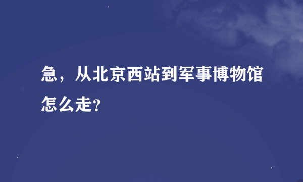 急，从北京西站到军事博物馆怎么走？