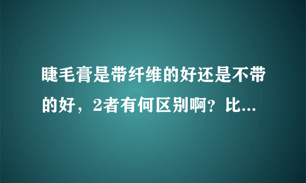 睫毛膏是带纤维的好还是不带的好，2者有何区别啊？比如娥佩兰的调量就有2种哪种好呢