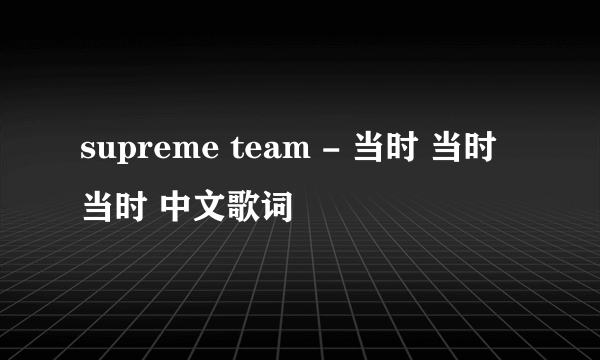 supreme team - 当时 当时 当时 中文歌词