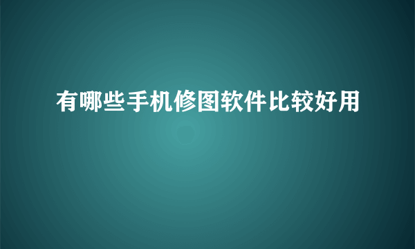 有哪些手机修图软件比较好用