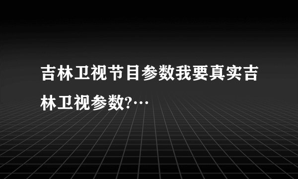 吉林卫视节目参数我要真实吉林卫视参数?…