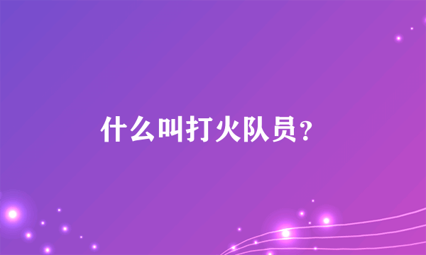 什么叫打火队员？